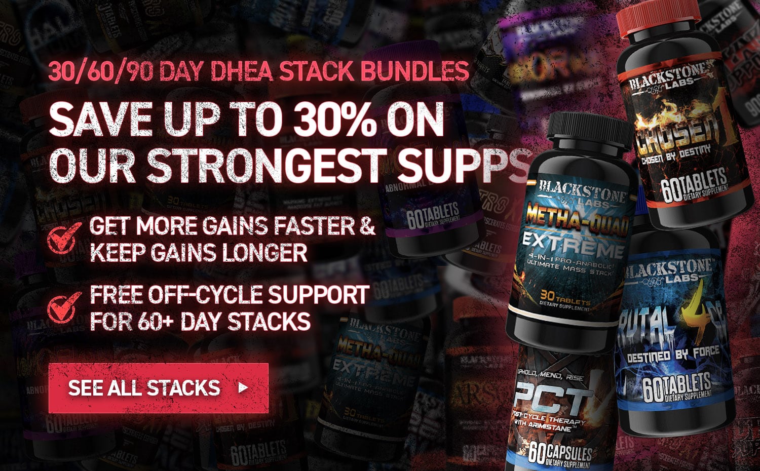 30/60/90 Day DHEA Stack Bundles. Save up to 30% on our strongest supps. Get more gains faster & keep gains longer. Free off-cycle support for 60+ Day Stacks. See All Stacks ->